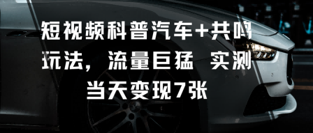 短视频科普汽车+共鸣玩法，流量巨猛实测当天变现7张-沧海聊项目