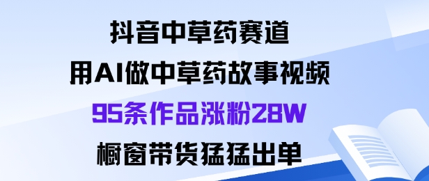 抖音中草药赛道，用Al做中草药故事视频95条作品涨粉28W，橱窗带货猛出单-沧海聊项目