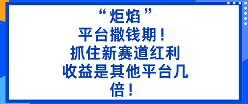 “炬焰”：平台撒钱期！抓住新赛道红利，5分钟二创内容，收益是其他平台几倍！-沧海聊项目