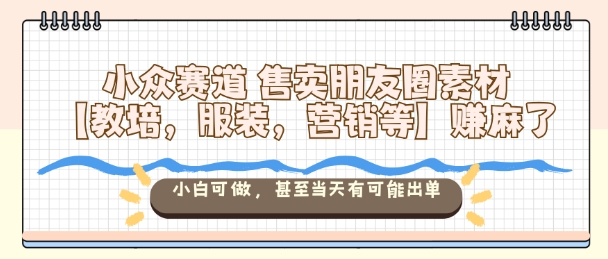 小众赛道售卖朋友圈素材【教培，服装，营销等】賺麻了，小白可做，甚至当天有可能出单-沧海聊项目