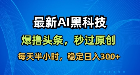 最新AI黑科技撸头条收益软件，无需指令，原创度直接拉满，每日稳定收益3张【揭秘】-沧海聊项目