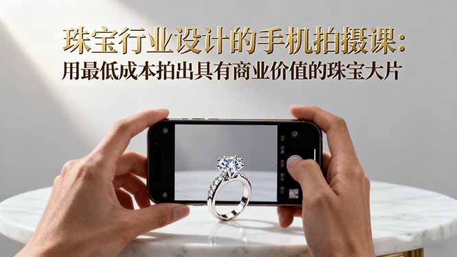 珠宝行业设计的手机拍摄课：用最低成本拍出具有商业价值的珠宝大片！-沧海聊项目