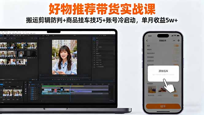 好物推荐带货实战课：搬运剪辑防判+商品挂车技巧+账号冷启动，单月收益5w+-沧海聊项目