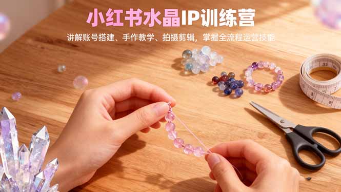 小红书水晶IP训练营，讲解账号搭建、手作教学、拍摄剪辑，全流程运营技能-沧海聊项目