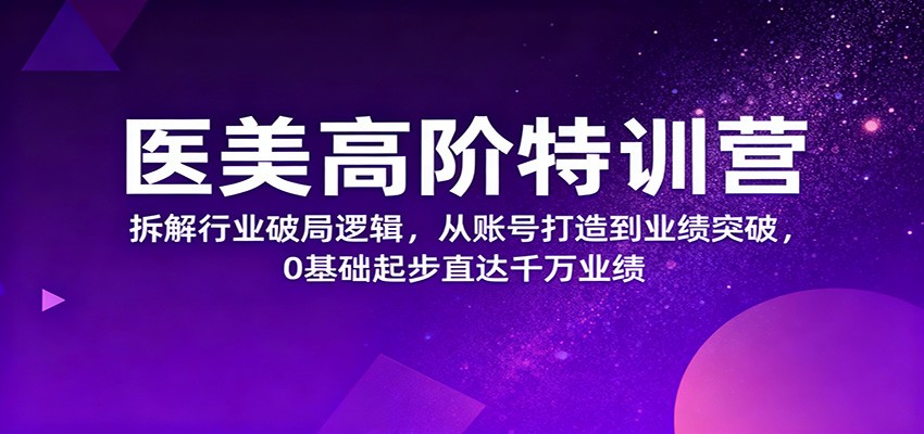 医美高阶特训营，拆解行业破局逻辑，从账号打造到业绩突破，0基础起步直达千万业绩-沧海聊项目