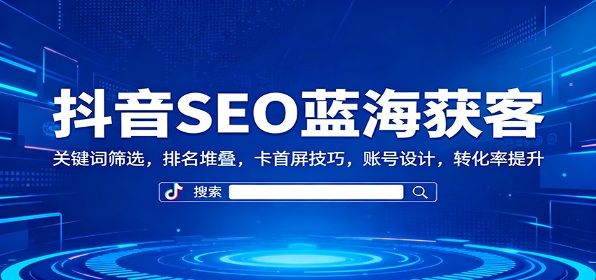 抖音SEO蓝海获客：关键词筛选，排名堆叠，卡首屏技巧，账号设计，转化率提升-沧海聊项目