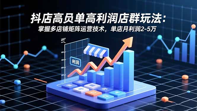 抖店高客单高利润店群玩法：掌握多店铺矩阵运营技术，单店月利润2-5万-沧海聊项目