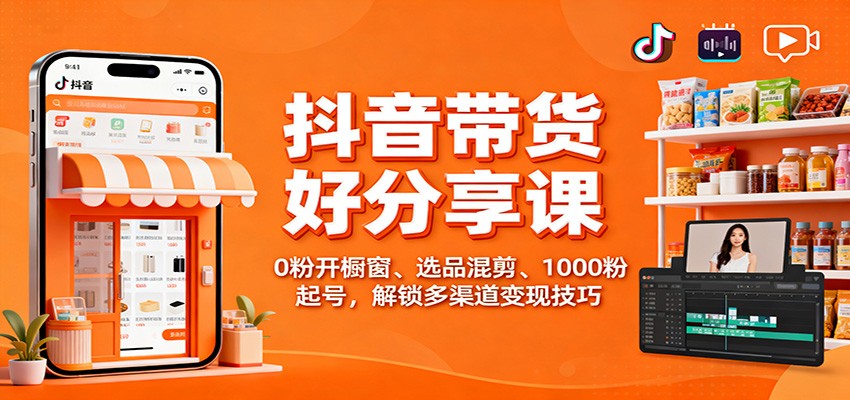 抖音带货好物分享课：0粉开橱窗、选品混剪、1000粉起号，解锁多渠道变现技巧-沧海聊项目