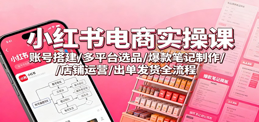 小红书电商实操课：账号搭建/多平台选品/爆款笔记制作/店铺运营/出单发货全流程-沧海聊项目