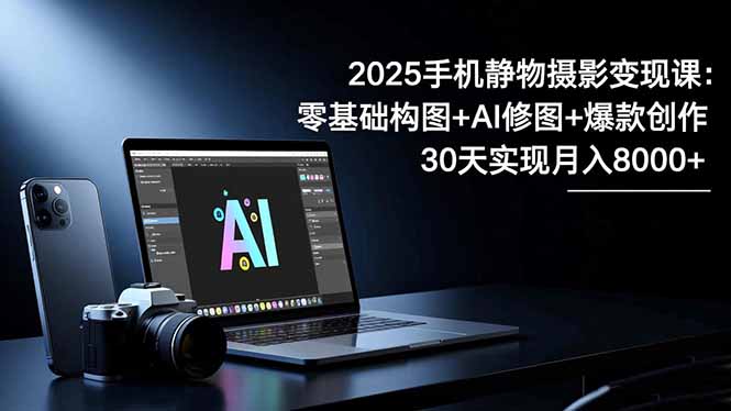 2025手机 静物摄影变现课：零基础构图+AI修图+爆款创作，30天实现月入8…-沧海聊项目