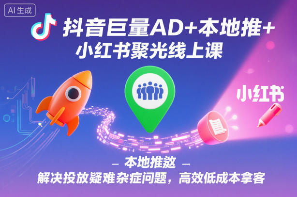 抖音巨量AD+本地推+小红书聚光线上课，解决投放疑难杂症问题，高效低成本拿客-沧海聊项目