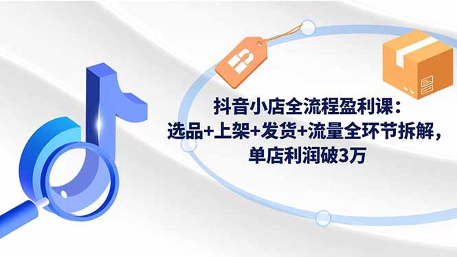 抖音小店全流程盈利课：选品+上架+发货+流量全环节拆解，单店利润破3万-沧海聊项目