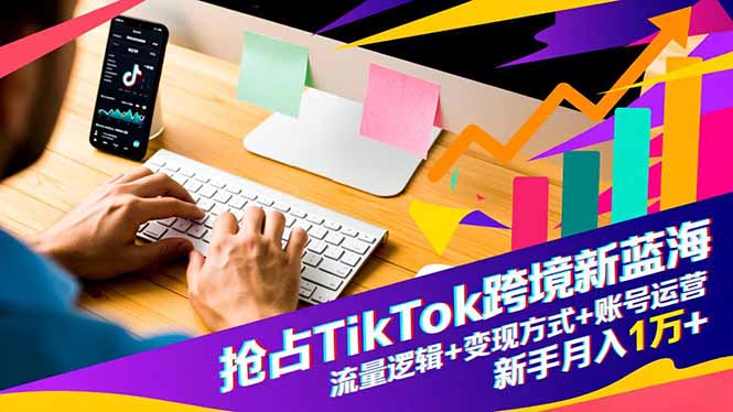 抢占TikTok跨境新蓝海：流量逻辑+变现方式+账号运营，新手月入1万+-沧海聊项目