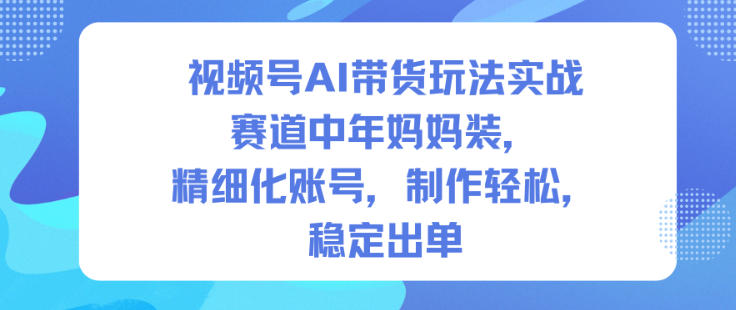 视频号AI带货玩法实战，赛道中年妈妈装，精细化账号，制作轻松，稳定出单-沧海聊项目