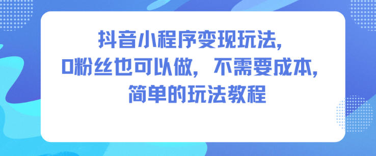 抖音小程序变现玩法，0粉丝也可以做，不需要成本，简单的玩法教程-沧海聊项目
