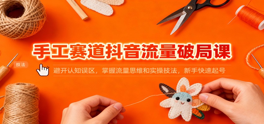 手工赛道抖音流量破局课：避开认知误区，掌握流量思维和实操技法，新手快速起号-沧海聊项目
