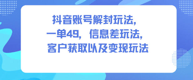 抖音账号解封玩法，一单49，信息差玩法，客户获取以及变现玩法-沧海聊项目