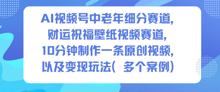 AI视频号中老年细分赛道，财运祝福壁纸视频赛道，10分钟制作一条原创视频，以及变现玩法-沧海聊项目