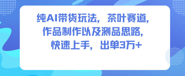 纯AI带货玩法，茶叶赛道，制作以及思路，快速上手，出单3W+-沧海聊项目