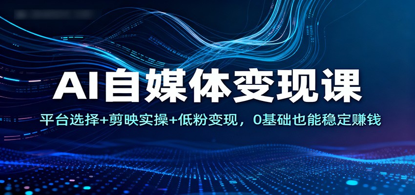 AI自媒体变现课：平台选择+剪映实操+低粉变现，0基础也能稳定赚钱-沧海聊项目