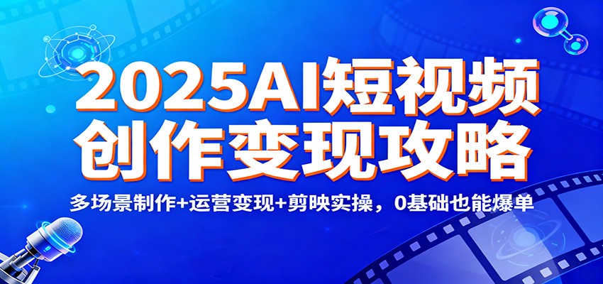 2025AI短视频创作变现攻略：多场景制作+运营变现+剪映实操，0 基础也能爆单-沧海聊项目