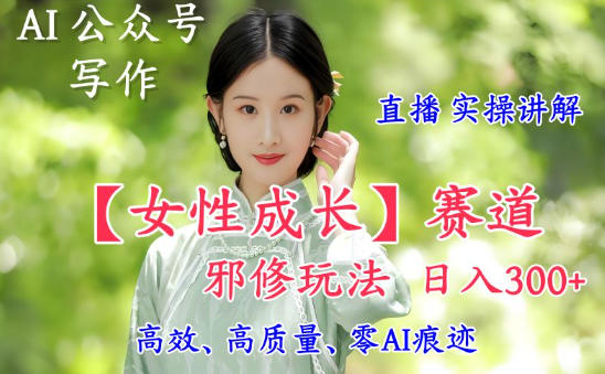 AI写作【女性成长】赛道内容邪修玩法，日入5张+，直播落地实操讲解-沧海聊项目