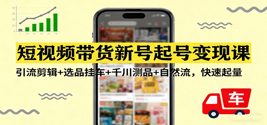 短视频带货新号起号变现课：引流剪辑+选品挂车+千川测品+自然流，快速起量-沧海聊项目