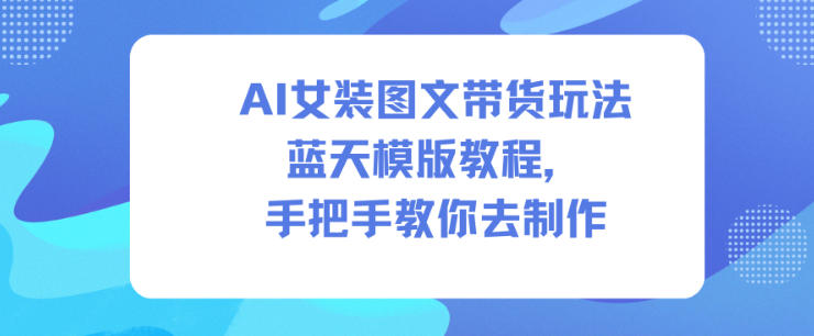 AI女装图文带货玩法蓝天模版教程，手把手教你去制作-沧海聊项目
