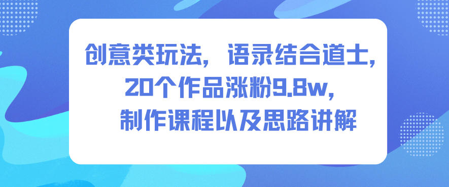 创意类玩法，语录结合道士，20个作品涨粉9.8w，制作课程以及思路讲解-沧海聊项目