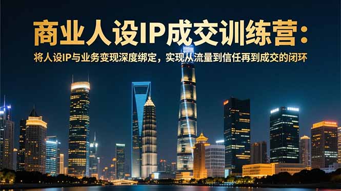 商业人设IP成交训练营-12月：将人设IP与业务变现深度绑定，从流量到信任再到成交闭环-沧海聊项目