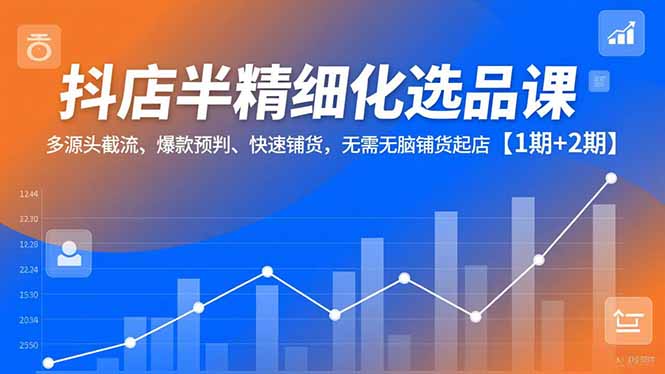 抖店半精细化选品课，多源头截流、爆款预判、快速铺货，无脑铺货起店【1期+2期】-沧海聊项目