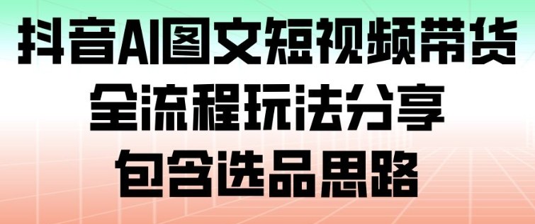 抖音AI图文短视频带货，全流程玩法分享，包含选品思路-沧海聊项目