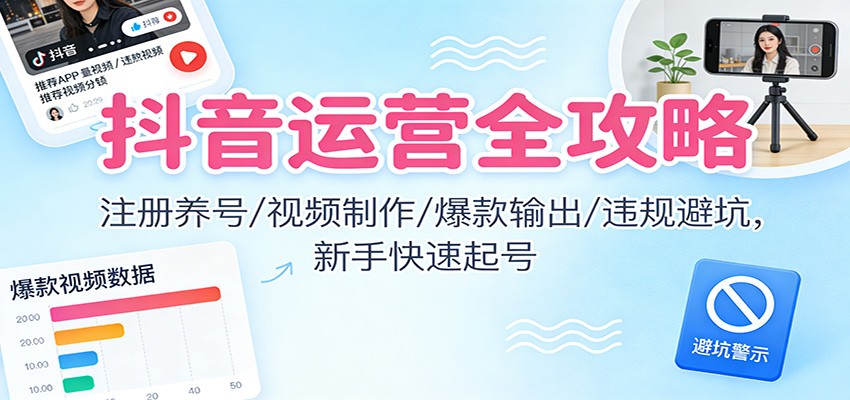 抖音运营全攻略：注册养号/视频制作/爆款输出/违规避坑，新手快速起号-沧海聊项目