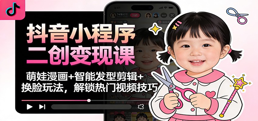 抖音小程序二创变现课：萌娃漫画+智能发型剪辑+换脸玩法，解锁热门视频技巧-沧海聊项目