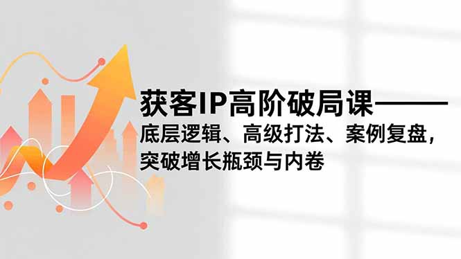 获客IP高阶破局课，底层逻辑、高级打法、案例复盘，突破增长瓶颈与内卷-沧海聊项目