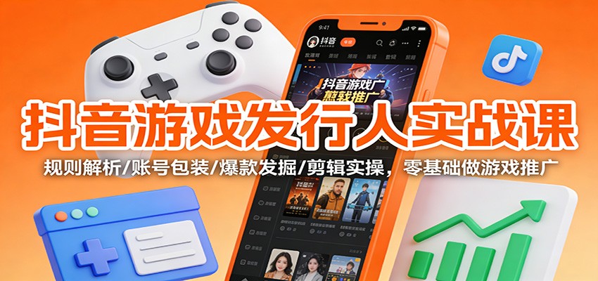 抖音游戏发行人实战课：规则解析/账号包装/爆款发掘 /剪辑实操，零基础做游戏推广-沧海聊项目