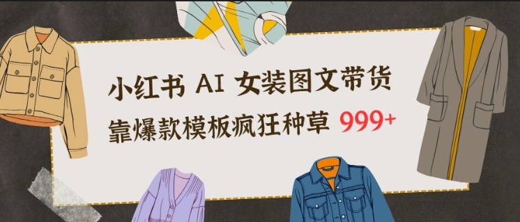 小红书AI女装图文带货，靠爆款模板疯狂种草999+-沧海聊项目