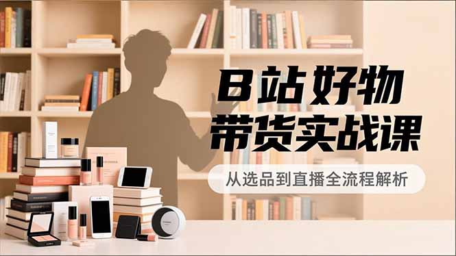 B站好物带货实战课，账号定位、选品拍摄、运营变现，全流程教学，实现UP主月入过万-沧海聊项目
