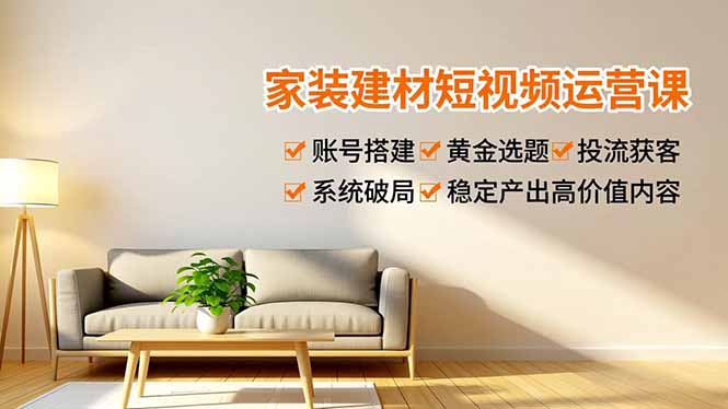 家装建材短视频运营课，账号搭建、黄金选题、投流获客，系统破局，稳定产出高价值内容-沧海聊项目