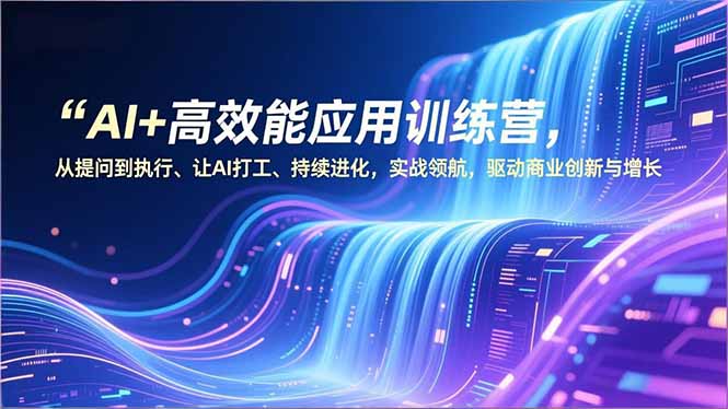 AI+高效能应用训练营，从提问到执行、让AI打工、持续进化，实战领航，驱动商业创新与增长-沧海聊项目