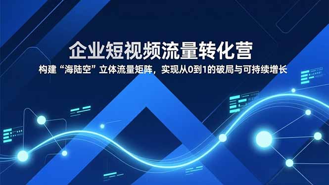企业短视频流量转化营，构建“海陆空”立体流量矩阵，实现从0到1的破局与可持续增长-沧海聊项目