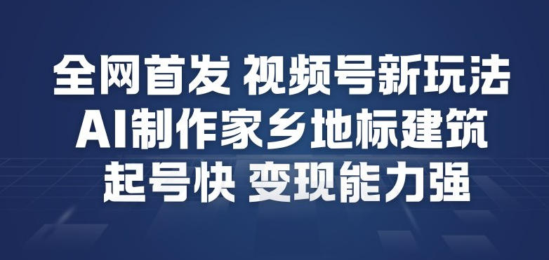 全网首发，视频号新玩法，AI制作家乡地标建筑，起号快，变现能力强-沧海聊项目
