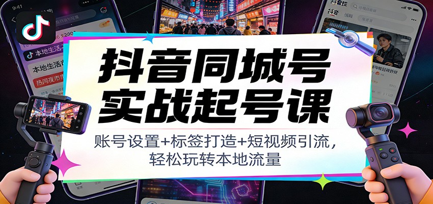 抖音同城号实战起号课：账号设置+标签打造+短视频引流，轻松玩转本地流量-沧海聊项目
