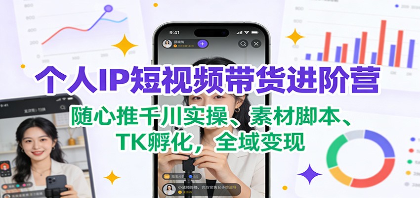 个人IP短视频带货进阶营：随心推千川实操、素材脚本、TK孵化，全域变现-沧海聊项目