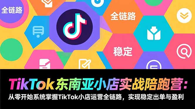 TikTok东南亚小店实战陪跑营：从零开始系统掌握TikTok小店运营全链路，实现稳定出单与盈利-沧海聊项目