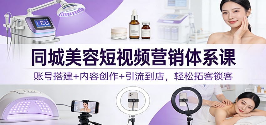 同城美容短视频营销体系课：账号搭建+内容创作+引流到店，轻松拓客锁客-沧海聊项目