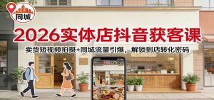 2026实体店抖音获客：卖货短视频拍摄+同城流量引爆，解锁到店转化密码-沧海聊项目