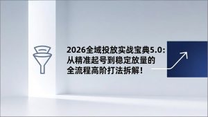 2026全域投放实战宝典5.0：从精准起号到稳定放量的全流程高阶打法拆解！-沧海聊项目