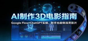 AI制作3D电影指南：Google Flow+ChatGPT实操，新手也能做连贯影片-沧海聊项目