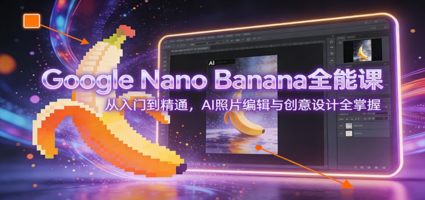 Google Nano Banana全能课：从入门到精通，AI照片编辑与创意设计全掌握-沧海聊项目